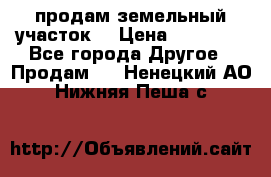 продам земельный участок  › Цена ­ 60 000 - Все города Другое » Продам   . Ненецкий АО,Нижняя Пеша с.